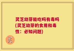 灵芝幼芽能吃吗有毒吗(灵芝幼芽的食用和毒性：必知问题)