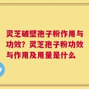 灵芝破壁孢子粉作用与功效？灵芝孢子粉功效与作用及用量是什么