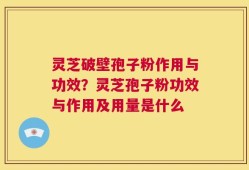 灵芝破壁孢子粉作用与功效？灵芝孢子粉功效与作用及用量是什么
