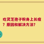 吃灵芝孢子粉身上长痘？原因和解决方法？