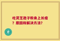 吃灵芝孢子粉身上长痘？原因和解决方法？