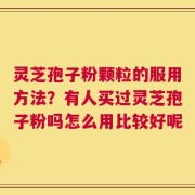 灵芝孢子粉颗粒的服用方法？有人买过灵芝孢子粉吗怎么用比较好呢