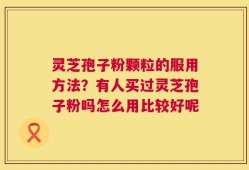 灵芝孢子粉颗粒的服用方法？有人买过灵芝孢子粉吗怎么用比较好呢