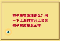 孢子粉有添加剂么？问一下上海的雷允上灵芝孢子粉质量怎么样