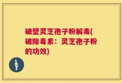 破壁灵芝孢子粉解毒(破除毒素：灵芝孢子粉的功效)