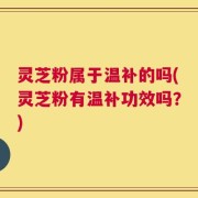 灵芝粉属于温补的吗(灵芝粉有温补功效吗？)