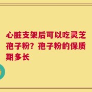 心脏支架后可以吃灵芝孢子粉？孢子粉的保质期多长