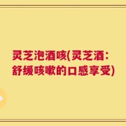 灵芝泡酒咳(灵芝酒：舒缓咳嗽的口感享受)