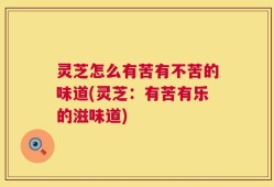 灵芝怎么有苦有不苦的味道(灵芝：有苦有乐的滋味道)
