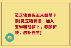 灵芝猪骨头玉米胡萝卜汤(灵芝猪骨汤，加入玉米和胡萝卜，养颜护肤，滋补养生)