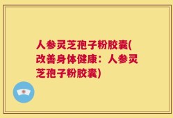 人参灵芝孢子粉胶囊(改善身体健康：人参灵芝孢子粉胶囊)