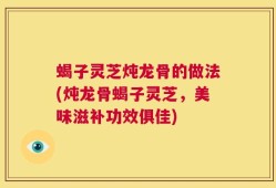 蝎子灵芝炖龙骨的做法(炖龙骨蝎子灵芝，美味滋补功效俱佳)