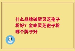 什么品牌破壁灵芝孢子粉好？金寨灵芝孢子粉哪个牌子好