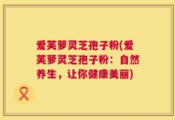 爱芙萝灵芝孢子粉(爱芙萝灵芝孢子粉：自然养生，让你健康美丽)