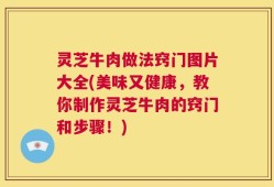 灵芝牛肉做法窍门图片大全(美味又健康，教你制作灵芝牛肉的窍门和步骤！)