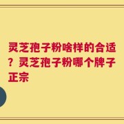 灵芝孢子粉啥样的合适？灵芝孢子粉哪个牌子正宗