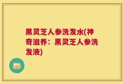 黑灵芝人参洗发水(神奇滋养：黑灵芝人参洗发液)