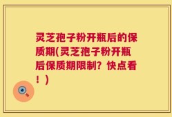 灵芝孢子粉开瓶后的保质期(灵芝孢子粉开瓶后保质期限制？快点看！)