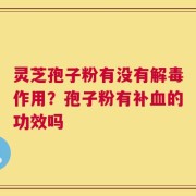 灵芝孢子粉有没有解毒作用？孢子粉有补血的功效吗