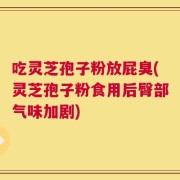 吃灵芝孢子粉放屁臭(灵芝孢子粉食用后臀部气味加剧)