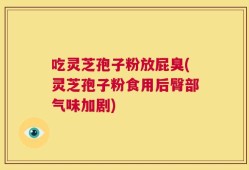吃灵芝孢子粉放屁臭(灵芝孢子粉食用后臀部气味加剧)
