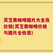 灵芝黑咖啡图片大全及价格(灵芝黑咖啡价格与图片全收录)