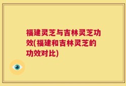 福建灵芝与吉林灵芝功效(福建和吉林灵芝的功效对比)