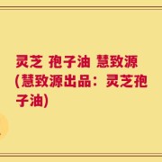 灵芝 孢子油 慧致源(慧致源出品：灵芝孢子油)