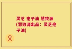 灵芝 孢子油 慧致源(慧致源出品：灵芝孢子油)