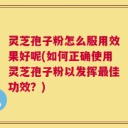 灵芝孢子粉怎么服用效果好呢(如何正确使用灵芝孢子粉以发挥最佳功效？)