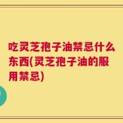 吃灵芝孢子油禁忌什么东西(灵芝孢子油的服用禁忌)