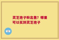 灵芝孢子粉出售？哪里可以买到灵芝孢子