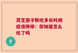 灵芝孢子粉吃多长时间应该停停：你知道怎么吃了吗