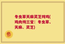 冬虫草天麻灵芝炖鸡(鸡肉炖三宝：冬虫草、天麻、灵芝)