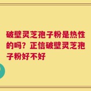 破壁灵芝孢子粉是热性的吗？正信破壁灵芝孢子粉好不好