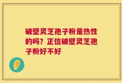 破壁灵芝孢子粉是热性的吗？正信破壁灵芝孢子粉好不好