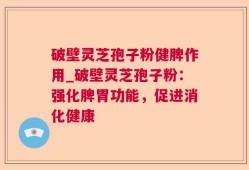 破壁灵芝孢子粉健脾作用_破壁灵芝孢子粉：强化脾胃功能，促进消化健康