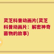 灵芝科普动画片(灵芝科普动画片：解密神奇菌物的故事)