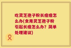 吃灵芝孢子粉长痘痘怎么办(食用灵芝孢子粉引起长痘怎么办？简单处理建议)