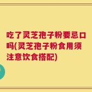 吃了灵芝孢子粉要忌口吗(灵芝孢子粉食用须注意饮食搭配)