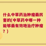 什么中草药治肿瘤最厉害的(中草药中哪一种能够最有效地治疗肿瘤？)
