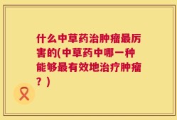 什么中草药治肿瘤最厉害的(中草药中哪一种能够最有效地治疗肿瘤？)