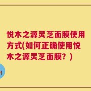 悦木之源灵芝面膜使用方式(如何正确使用悦木之源灵芝面膜？)