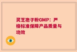 灵芝孢子粉GMP：严格标准保障产品质量与功效