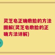 灵芝皂正确敷脸的方法图解(灵芝皂敷脸的正确方法详解)