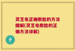 灵芝皂正确敷脸的方法图解(灵芝皂敷脸的正确方法详解)