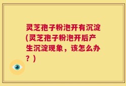 灵芝孢子粉泡开有沉淀(灵芝孢子粉泡开后产生沉淀现象，该怎么办？)