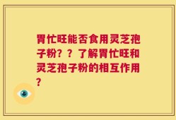 胃忙旺能否食用灵芝孢子粉？？了解胃忙旺和灵芝孢子粉的相互作用？