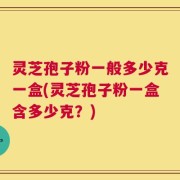 灵芝孢子粉一般多少克一盒(灵芝孢子粉一盒含多少克？)