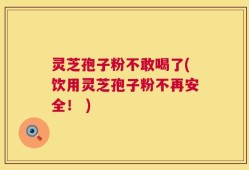 灵芝孢子粉不敢喝了(饮用灵芝孢子粉不再安全！ )